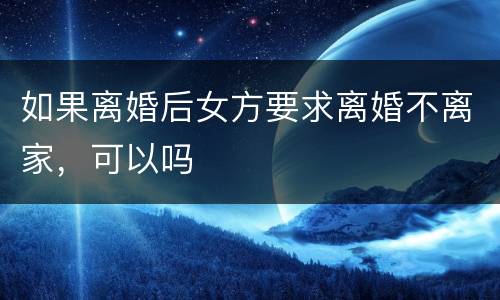 如果离婚后女方要求离婚不离家，可以吗