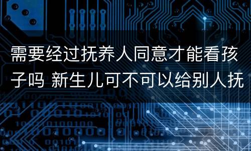 需要经过抚养人同意才能看孩子吗 新生儿可不可以给别人抚养