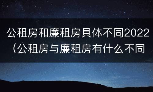 公租房和廉租房具体不同2022（公租房与廉租房有什么不同）