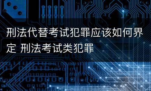 刑法代替考试犯罪应该如何界定 刑法考试类犯罪