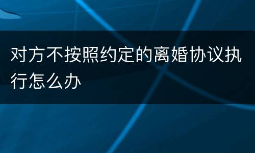 对方不按照约定的离婚协议执行怎么办