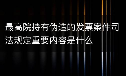 最高院持有伪造的发票案件司法规定重要内容是什么