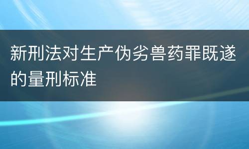 新刑法对生产伪劣兽药罪既遂的量刑标准