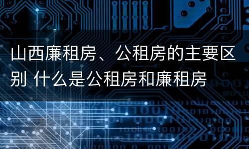 山西廉租房、公租房的主要区别 什么是公租房和廉租房