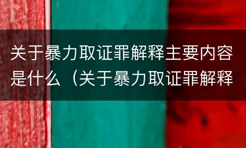 关于暴力取证罪解释主要内容是什么（关于暴力取证罪解释主要内容是什么）