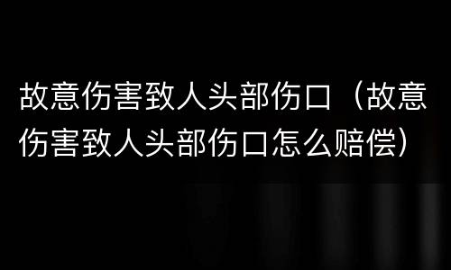 故意伤害致人头部伤口（故意伤害致人头部伤口怎么赔偿）