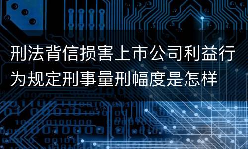 刑法背信损害上市公司利益行为规定刑事量刑幅度是怎样