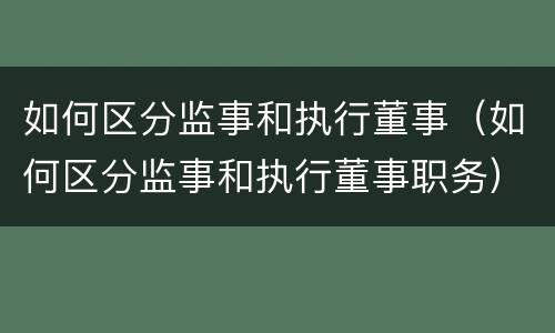 如何区分监事和执行董事（如何区分监事和执行董事职务）
