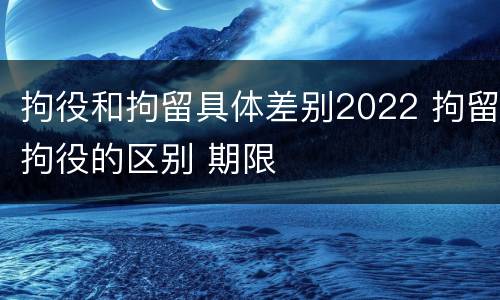 拘役和拘留具体差别2022 拘留拘役的区别 期限