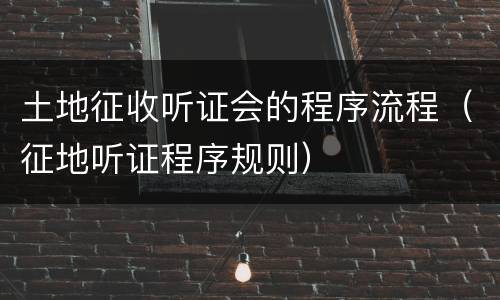 土地征收听证会的程序流程（征地听证程序规则）