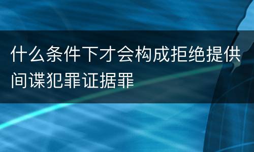 什么条件下才会构成拒绝提供间谍犯罪证据罪