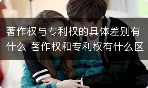 著作权与专利权的具体差别有什么 著作权和专利权有什么区别