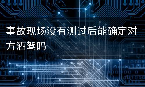 事故现场没有测过后能确定对方酒驾吗