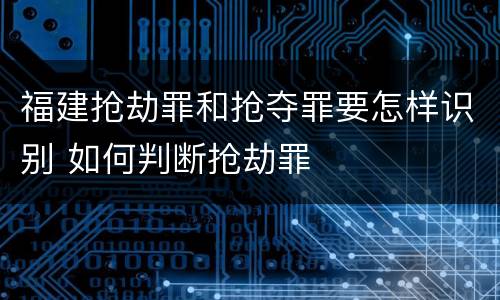 福建抢劫罪和抢夺罪要怎样识别 如何判断抢劫罪