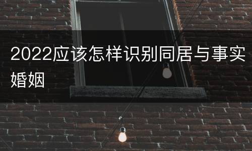 2022应该怎样识别同居与事实婚姻