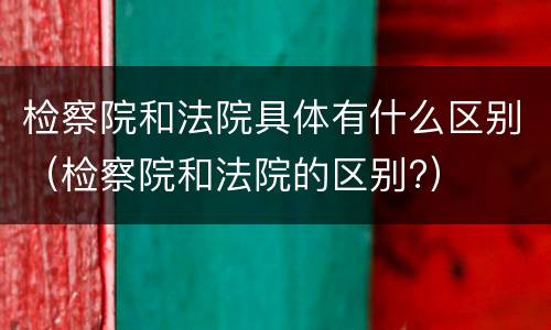 检察院和法院具体有什么区别（检察院和法院的区别?）