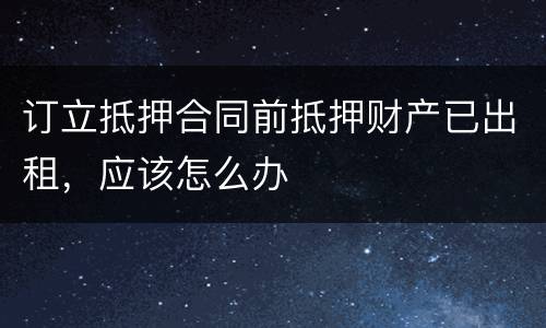 订立抵押合同前抵押财产已出租，应该怎么办