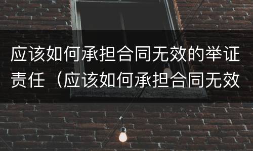 应该如何承担合同无效的举证责任（应该如何承担合同无效的举证责任呢）