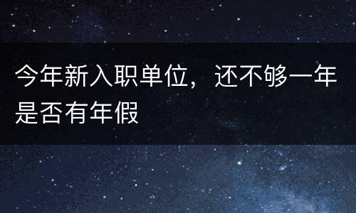 今年新入职单位，还不够一年是否有年假