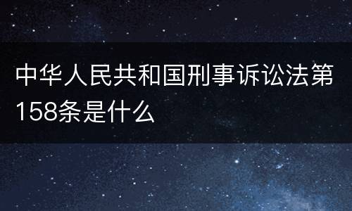 中华人民共和国刑事诉讼法第158条是什么