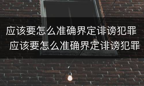 应该要怎么准确界定诽谤犯罪 应该要怎么准确界定诽谤犯罪行为