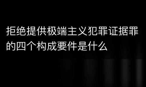 拒绝提供极端主义犯罪证据罪的四个构成要件是什么
