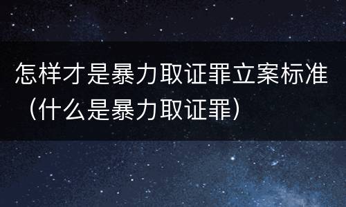 怎样才是暴力取证罪立案标准(什么是暴力取证罪)