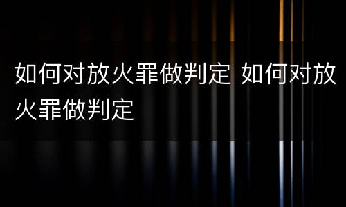 如何对放火罪做判定 如何对放火罪做判定
