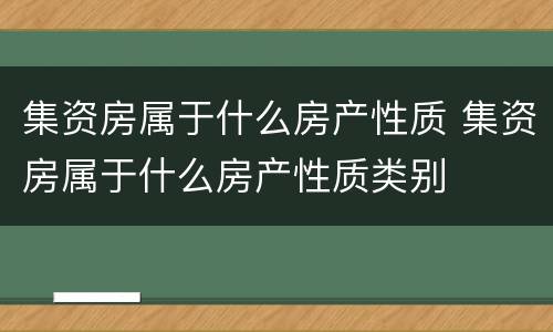集资房属于什么房产性质 集资房属于什么房产性质类别