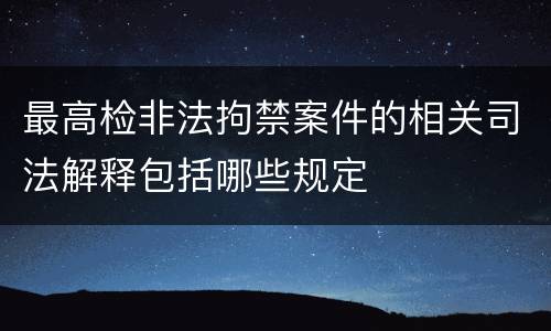 最高检非法拘禁案件的相关司法解释包括哪些规定