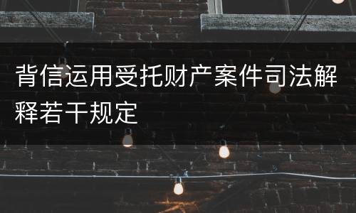 背信运用受托财产案件司法解释若干规定
