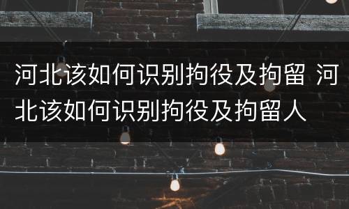 河北该如何识别拘役及拘留 河北该如何识别拘役及拘留人
