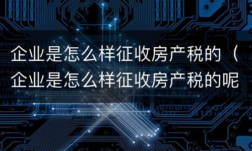 企业是怎么样征收房产税的（企业是怎么样征收房产税的呢）