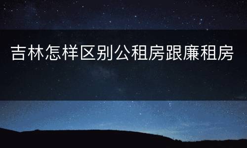 吉林怎样区别公租房跟廉租房