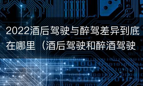 2022酒后驾驶与醉驾差异到底在哪里（酒后驾驶和醉酒驾驶处罚新标准）