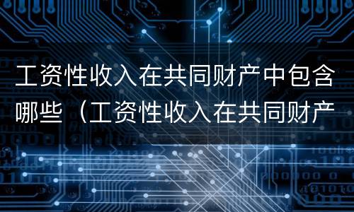 工资性收入在共同财产中包含哪些（工资性收入在共同财产中包含哪些科目）