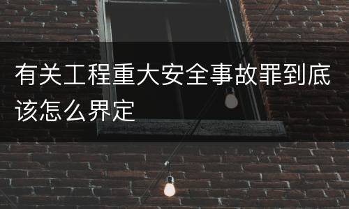 有关工程重大安全事故罪到底该怎么界定