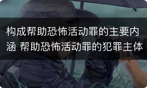 构成帮助恐怖活动罪的主要内涵 帮助恐怖活动罪的犯罪主体