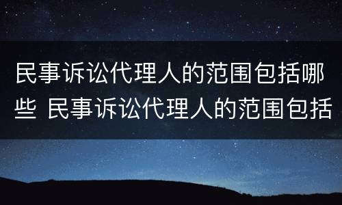 民事诉讼代理人的范围包括哪些 民事诉讼代理人的范围包括哪些内容
