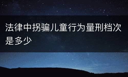 法律中拐骗儿童行为量刑档次是多少