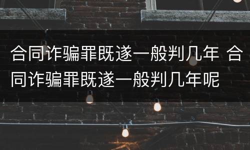 合同诈骗罪既遂一般判几年 合同诈骗罪既遂一般判几年呢