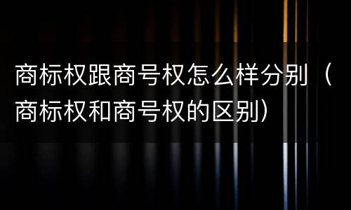 商标权跟商号权怎么样分别（商标权和商号权的区别）