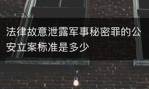 法律故意泄露军事秘密罪的公安立案标准是多少