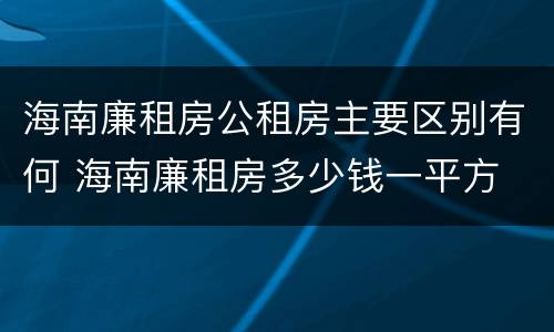 海南廉租房公租房主要区别有何 海南廉租房多少钱一平方