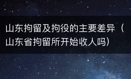 山东拘留及拘役的主要差异（山东省拘留所开始收人吗）