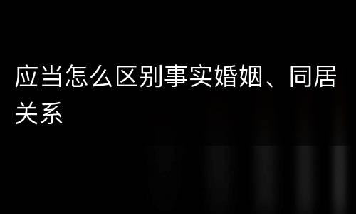 应当怎么区别事实婚姻、同居关系