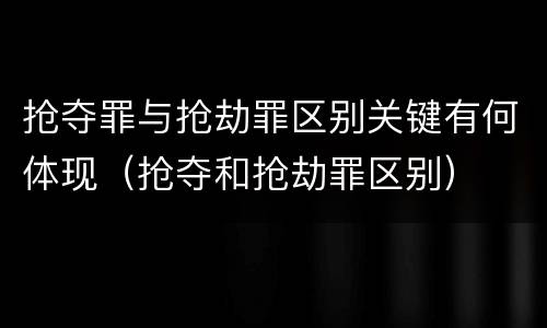 抢夺罪与抢劫罪区别关键有何体现(抢夺和抢劫罪区别)