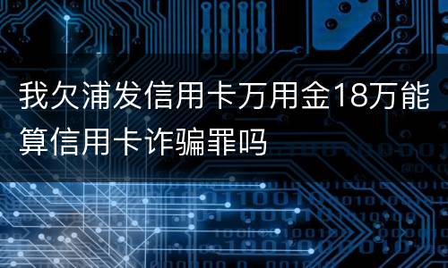 我欠浦发信用卡万用金18万能算信用卡诈骗罪吗