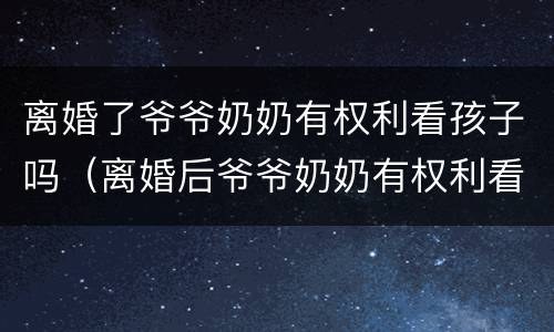 离婚了爷爷奶奶有权利看孩子吗（离婚后爷爷奶奶有权利看孩子吗）