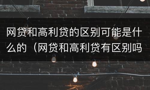 网贷和高利贷的区别可能是什么的（网贷和高利贷有区别吗）